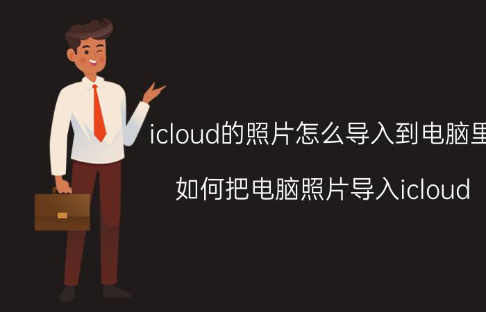 icloud的照片怎么导入到电脑里 如何把电脑照片导入icloud？